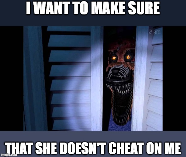 Foxy FNaF 4 | I WANT TO MAKE SURE; THAT SHE DOESN'T CHEAT ON ME | image tagged in foxy fnaf 4 | made w/ Imgflip meme maker