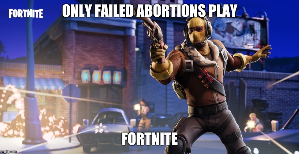 ONLY FAILED ABORTIONS PLAY; FORTNITE | image tagged in memes | made w/ Imgflip meme maker