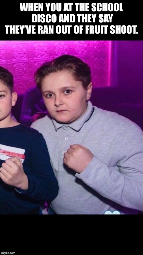 School disco Hardmen | WHEN YOU AT THE SCHOOL DISCO AND THEY SAY THEY’VE RAN OUT OF FRUIT SHOOT. | image tagged in school disco hardmen | made w/ Imgflip meme maker