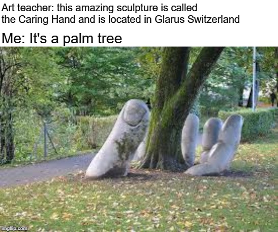 Art teacher: this amazing sculpture is called the Caring Hand and is located in Glarus Switzerland; Me: It's a palm tree | made w/ Imgflip meme maker