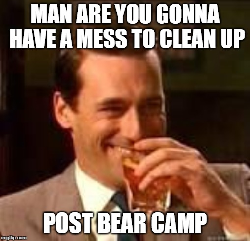 Don Draper laughing | MAN ARE YOU GONNA HAVE A MESS TO CLEAN UP; POST BEAR CAMP | image tagged in don draper laughing | made w/ Imgflip meme maker