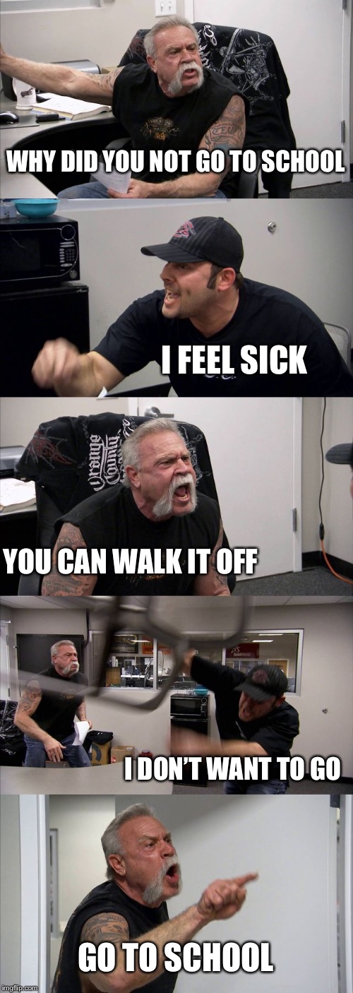 Sick days | WHY DID YOU NOT GO TO SCHOOL; I FEEL SICK; YOU CAN WALK IT OFF; I DON’T WANT TO GO; GO TO SCHOOL | image tagged in memes,american chopper argument,relatable | made w/ Imgflip meme maker
