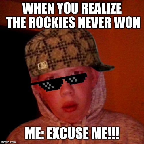 Boi Where is My... | WHEN YOU REALIZE THE ROCKIES NEVER WON; ME: EXCUSE ME!!! | image tagged in boi where is my | made w/ Imgflip meme maker