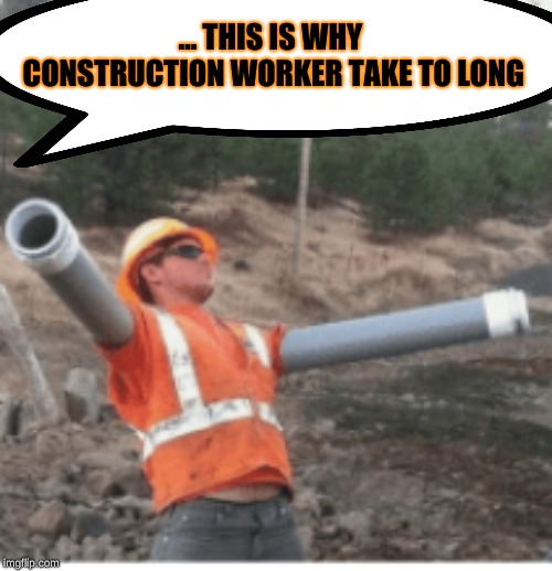 ... THIS IS WHY CONSTRUCTION WORKER TAKE TO LONG | image tagged in so true memes | made w/ Imgflip meme maker