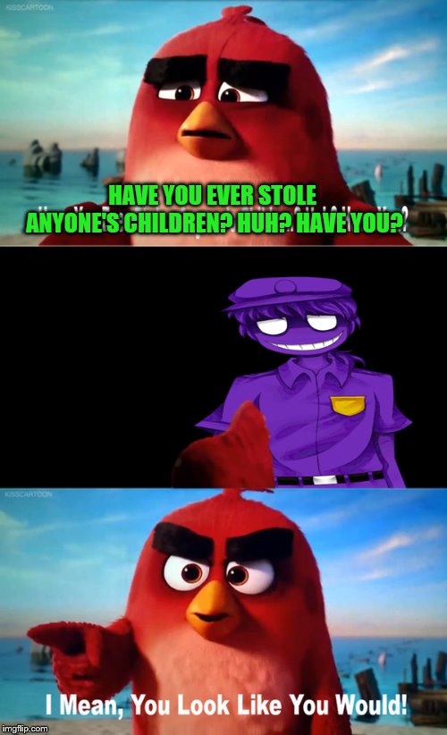 HAVE YOU EVER STOLE ANYONE'S CHILDREN? HUH? HAVE YOU? | image tagged in fnaf,angry birds,memes,purple guy | made w/ Imgflip meme maker