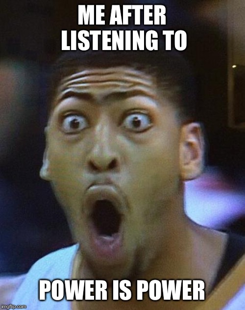 Shocked Face | ME AFTER LISTENING TO; POWER IS POWER | image tagged in shocked face | made w/ Imgflip meme maker
