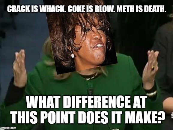 Drugs are bad - probably cannot share this meme on Instagram either | CRACK IS WHACK. COKE IS BLOW. METH IS DEATH. WHAT DIFFERENCE AT THIS POINT DOES IT MAKE? | image tagged in hillary what difference does it make,whitney houston,memes,drugs,joke,crack | made w/ Imgflip meme maker