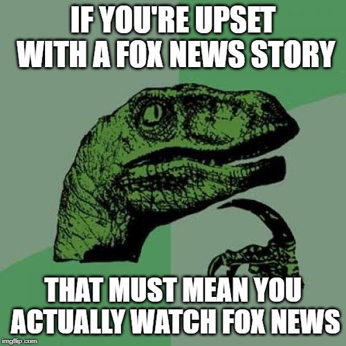 Philosoraptor | IF YOU'RE UPSET WITH A FOX NEWS STORY; THAT MUST MEAN YOU ACTUALLY WATCH FOX NEWS | image tagged in memes,philosoraptor | made w/ Imgflip meme maker