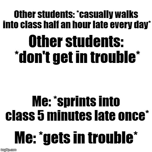 I don't get life | Other students: *casually walks into class half an hour late every day*; Other students: *don't get in trouble*; Me: *sprints into class 5 minutes late once*; Me: *gets in trouble* | image tagged in memes,school,relatable,high school | made w/ Imgflip meme maker