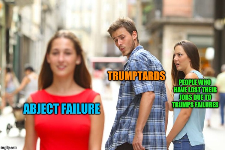 Distracted Boyfriend Meme | ABJECT FAILURE TRUMPTARDS PEOPLE WHO HAVE LOST THEIR JOBS DUE TO TRUMPS FAILURES | image tagged in memes,distracted boyfriend | made w/ Imgflip meme maker