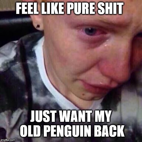 Feel like pure shit | FEEL LIKE PURE SHIT JUST WANT MY OLD PENGUIN BACK | image tagged in feel like pure shit | made w/ Imgflip meme maker