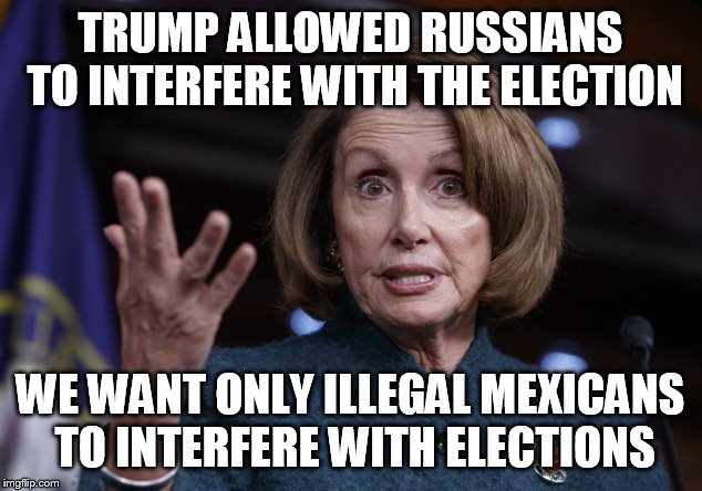 Good old Nancy Pelosi | TRUMP ALLOWED RUSSIANS TO INTERFERE WITH THE ELECTION; WE WANT ONLY ILLEGAL MEXICANS TO INTERFERE WITH ELECTIONS | image tagged in good old nancy pelosi | made w/ Imgflip meme maker