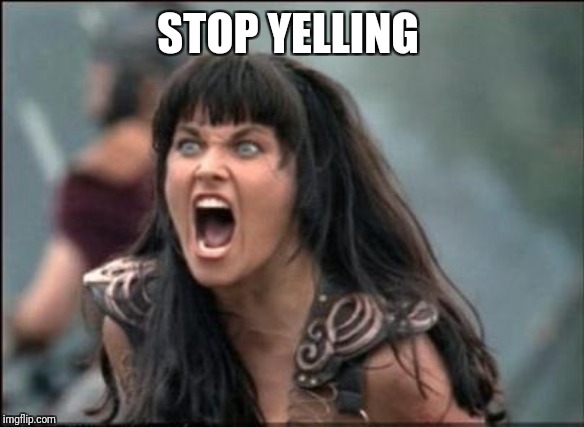 Angry Xena | STOP YELLING | image tagged in angry xena | made w/ Imgflip meme maker