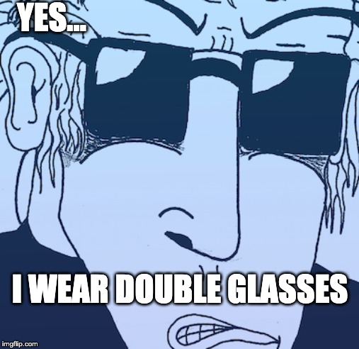 Bluessamurajen | YES…; I WEAR DOUBLE GLASSES | image tagged in bluessamurajen | made w/ Imgflip meme maker