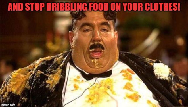 Messy Eater | AND STOP DRIBBLING FOOD ON YOUR CLOTHES! | image tagged in messy eater | made w/ Imgflip meme maker