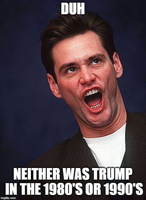 jim carrey duh  | DUH NEITHER WAS TRUMP IN THE 1980'S OR 1990'S | image tagged in jim carrey duh | made w/ Imgflip meme maker