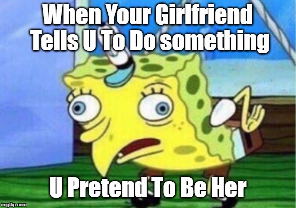 Mocking Spongebob | When Your Girlfriend Tells U To Do something; U Pretend To Be Her | image tagged in memes,mocking spongebob | made w/ Imgflip meme maker