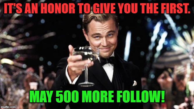Gatsby toast  | IT'S AN HONOR TO GIVE YOU THE FIRST. MAY 500 MORE FOLLOW! | image tagged in gatsby toast | made w/ Imgflip meme maker