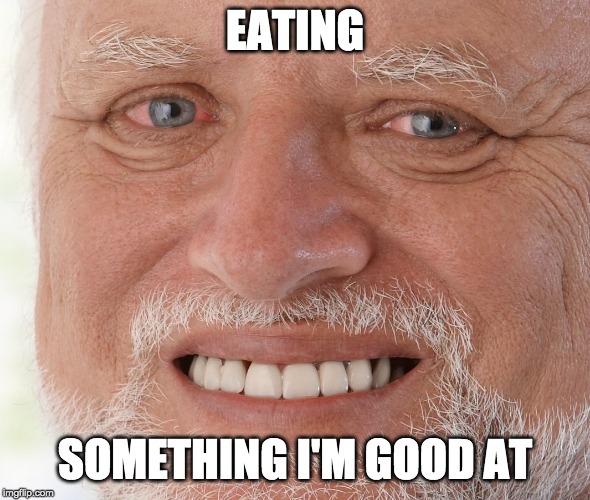 Hide the Pain Harold | EATING SOMETHING I'M GOOD AT | image tagged in hide the pain harold | made w/ Imgflip meme maker