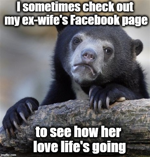 Confession Bear Meme | I sometimes check out my ex-wife's Facebook page; to see how her love life's going | image tagged in memes,confession bear | made w/ Imgflip meme maker