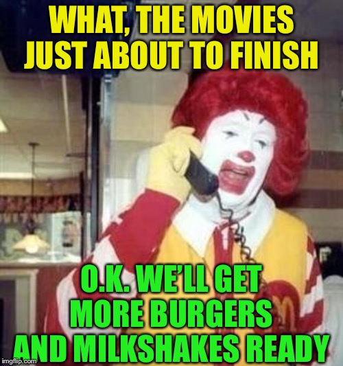 Ronald McDonald Temp | WHAT, THE MOVIES JUST ABOUT TO FINISH O.K. WE’LL GET MORE BURGERS  AND MILKSHAKES READY | image tagged in ronald mcdonald temp | made w/ Imgflip meme maker