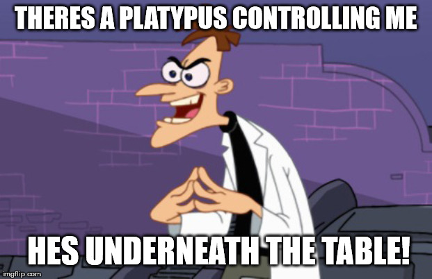 Doofenshmirtz | THERES A PLATYPUS CONTROLLING ME; HES UNDERNEATH THE TABLE! | image tagged in doofenshmirtz | made w/ Imgflip meme maker