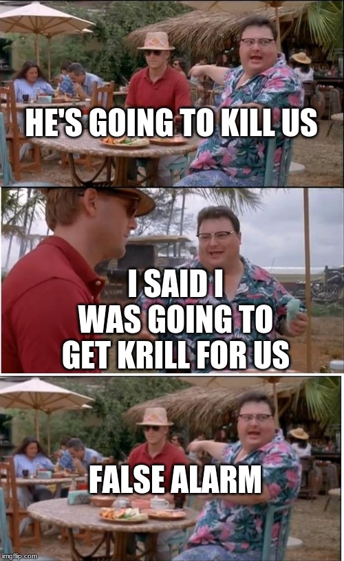 HE'S GOING TO KILL US; I SAID I WAS GOING TO GET KRILL FOR US; FALSE ALARM | image tagged in memes,see nobody cares | made w/ Imgflip meme maker