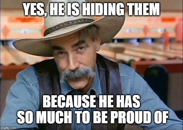 Sam Elliott special kind of stupid | YES, HE IS HIDING THEM BECAUSE HE HAS SO MUCH TO BE PROUD OF | image tagged in sam elliott special kind of stupid | made w/ Imgflip meme maker
