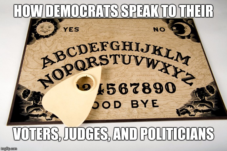 Judge Reinhardt, PM Thatcher, can you hear me? | HOW DEMOCRATS SPEAK TO THEIR; VOTERS, JUDGES, AND POLITICIANS | image tagged in ouija | made w/ Imgflip meme maker