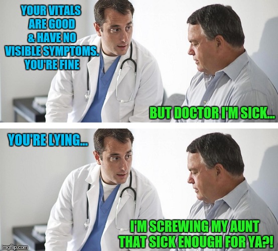 Doctor and Patient | YOUR VITALS ARE GOOD & HAVE NO VISIBLE SYMPTOMS. YOU'RE FINE; BUT DOCTOR I'M SICK... YOU'RE LYING... I'M SCREWING MY AUNT THAT SICK ENOUGH FOR YA?! | image tagged in doctor and patient | made w/ Imgflip meme maker