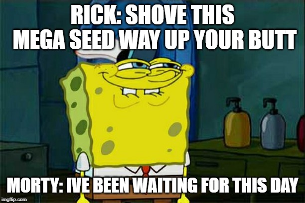 Don't You Squidward Meme | RICK: SHOVE THIS MEGA SEED WAY UP YOUR BUTT; MORTY: IVE BEEN WAITING FOR THIS DAY | image tagged in memes,dont you squidward | made w/ Imgflip meme maker