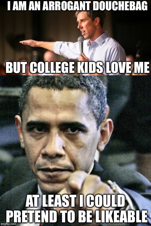 I AM AN ARROGANT DOUCHEBAG; BUT COLLEGE KIDS LOVE ME; AT LEAST I COULD PRETEND TO BE LIKEABLE | image tagged in memes,beto,obama | made w/ Imgflip meme maker