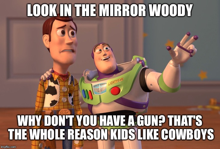 X, X Everywhere | LOOK IN THE MIRROR WOODY; WHY DON'T YOU HAVE A GUN? THAT'S THE WHOLE REASON KIDS LIKE COWBOYS | image tagged in memes,x x everywhere | made w/ Imgflip meme maker