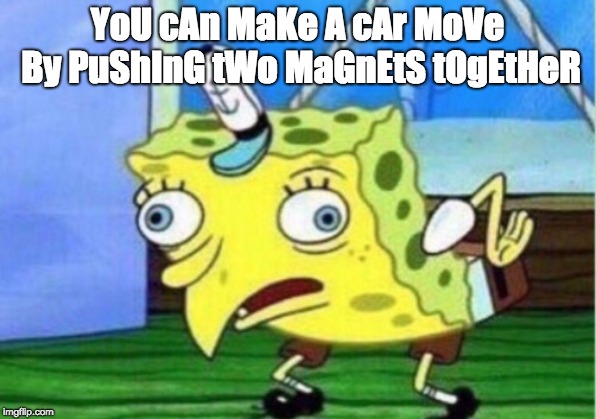 Well yes, actually, that's all you had to say, but that's illegal. | YoU cAn MaKe A cAr MoVe By PuShInG tWo MaGnEtS tOgEtHeR | image tagged in memes,mocking spongebob | made w/ Imgflip meme maker