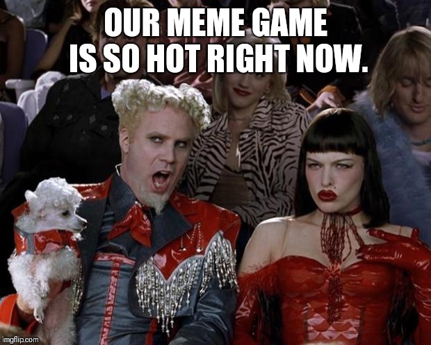 Mugatu So Hot Right Now Meme | OUR MEME GAME IS SO HOT RIGHT NOW. | image tagged in memes,mugatu so hot right now | made w/ Imgflip meme maker