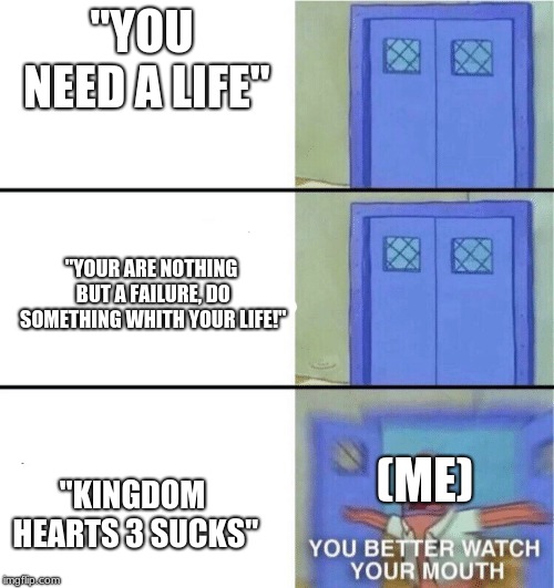 Me in a nutshell | "YOU NEED A LIFE"; "YOUR ARE NOTHING BUT A FAILURE, DO SOMETHING WHITH YOUR LIFE!"; (ME); "KINGDOM HEARTS 3 SUCKS" | image tagged in you better watch your mouth,kingdom hearts,life,in a nutshell | made w/ Imgflip meme maker