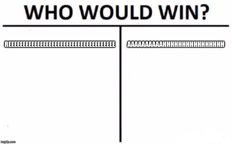 Who Would Win? | REEEEEEEEEEEEEEEEEEEEEEEEEEEEEEEEEEEEE; AAAAAAAAAAHHHHHHHHHHHHHHHH | image tagged in memes,who would win | made w/ Imgflip meme maker