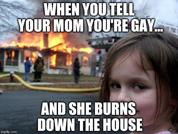 Disaster Girl Meme | WHEN YOU TELL YOUR MOM YOU'RE GAY... AND SHE BURNS DOWN THE HOUSE | image tagged in memes,disaster girl | made w/ Imgflip meme maker