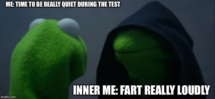 Evil Kermit Meme | ME: TIME TO BE REALLY QUIET DURING THE TEST; INNER ME: FART REALLY LOUDLY | image tagged in memes,evil kermit | made w/ Imgflip meme maker