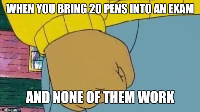 Arthur Fist Meme | WHEN YOU BRING 20 PENS INTO AN EXAM; AND NONE OF THEM WORK | image tagged in memes,arthur fist | made w/ Imgflip meme maker