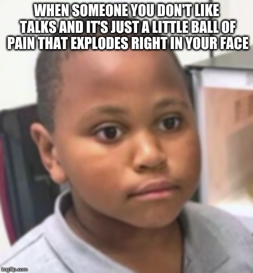 shocked child | WHEN SOMEONE YOU DON'T LIKE TALKS AND IT'S JUST A LITTLE BALL OF PAIN THAT EXPLODES RIGHT IN YOUR FACE | image tagged in shocked child | made w/ Imgflip meme maker