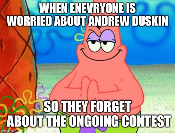 Scheming Patrick | WHEN ENEVRYONE IS WORRIED ABOUT ANDREW DUSKIN; SO THEY FORGET ABOUT THE ONGOING CONTEST | image tagged in scheming patrick | made w/ Imgflip meme maker