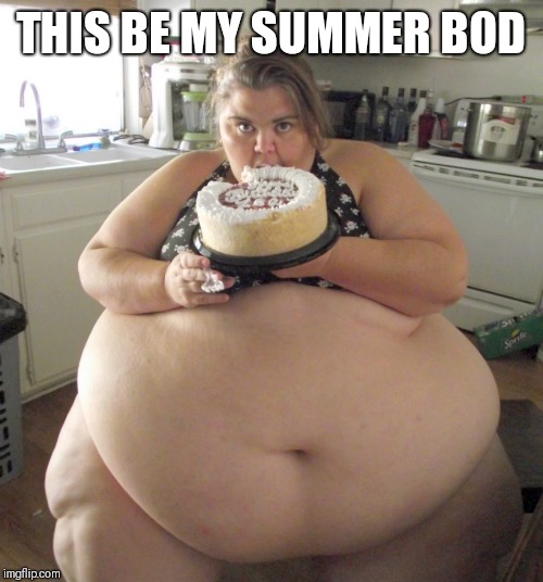Happy Birthday Fat Girl | THIS BE MY SUMMER BOD | image tagged in happy birthday fat girl | made w/ Imgflip meme maker