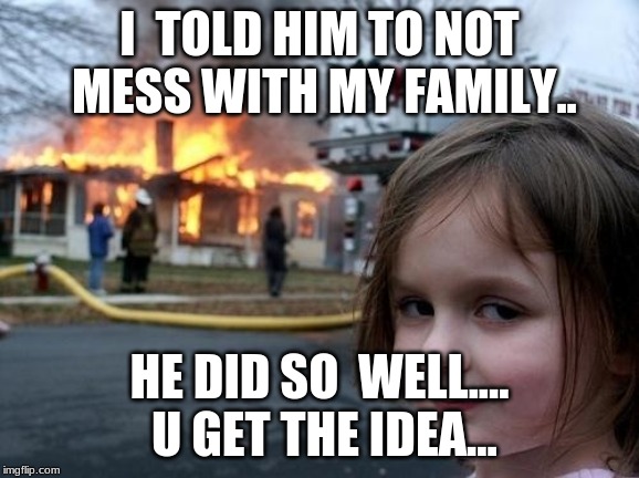 Evil Girl Fire | I  TOLD HIM TO NOT MESS WITH MY FAMILY.. HE DID SO  WELL.... U GET THE IDEA... | image tagged in evil girl fire | made w/ Imgflip meme maker