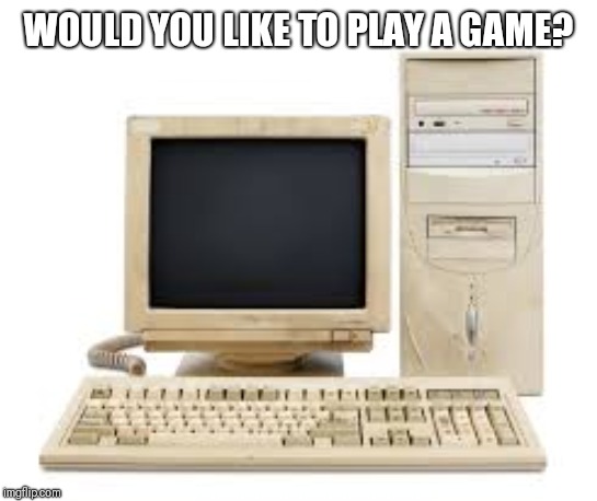 Old PC | WOULD YOU LIKE TO PLAY A GAME? | image tagged in old pc | made w/ Imgflip meme maker