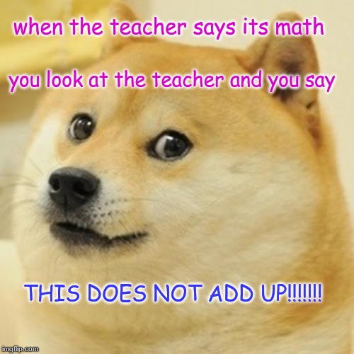 Doge Meme | when the teacher says its math; you look at the teacher and you say; THIS DOES NOT ADD UP!!!!!!! | image tagged in memes,doge | made w/ Imgflip meme maker