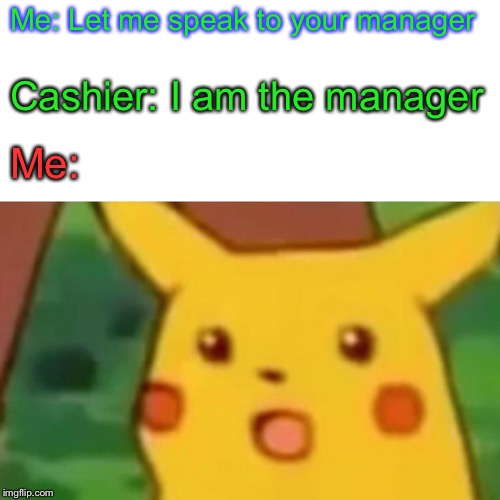 Surprised Pikachu Meme | Me: Let me speak to your manager; Cashier: I am the manager; Me: | image tagged in memes,surprised pikachu | made w/ Imgflip meme maker