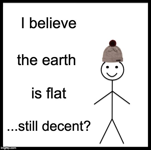 Be Like Bill Meme | I believe the earth is flat ...still decent? | image tagged in memes,be like bill | made w/ Imgflip meme maker
