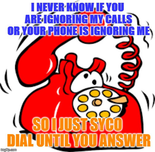 I just syco dial until you answer. | I NEVER KNOW IF YOU ARE IGNORING MY CALLS OR YOUR PHONE IS IGNORING ME; SO I JUST SYCO DIAL UNTIL YOU ANSWER | image tagged in phone,cell phone,dialing,syco dialing | made w/ Imgflip meme maker
