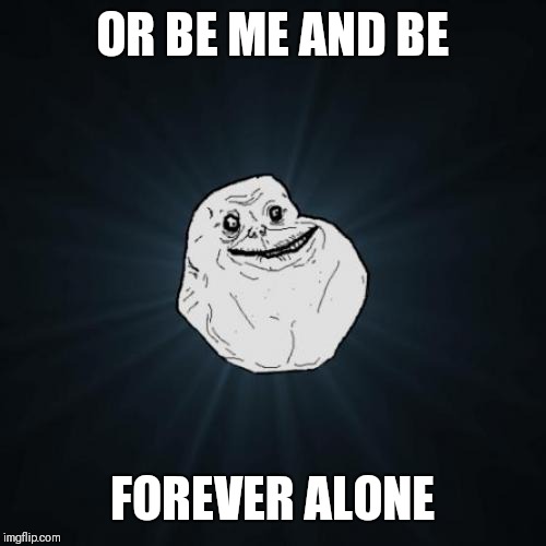 Forever Alone Meme | OR BE ME AND BE FOREVER ALONE | image tagged in memes,forever alone | made w/ Imgflip meme maker